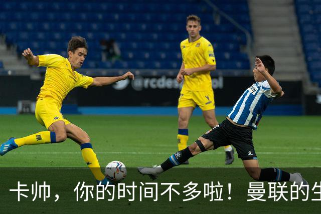 卡帅，你的时间不多啦！曼联的生死时速即将来临